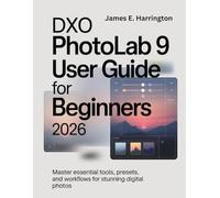 DxO PhotoLab 9 User Guide for Beginners 2026: Master Essential Tools, Presets, and Workflows for Stunning Digital Photos