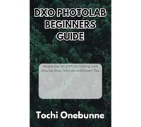 DxO PhotoLab Beginners Guide: Master the Art of Photo Editing with Step-by-Step Tutorials and Expert Tips