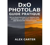 DXO PHOTOLAB GUIDE PRATIQUE: DE LA FRUSTRATION À LA PERFECTION : APPRENEZ LA MÉTHODE SIMPLE POUR DES RETOUCHES MAGNIFIQUES