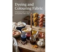 Dyeing and Colouring Fabric: A Practical Guide to Natural and Synthetic Fabric Dyes