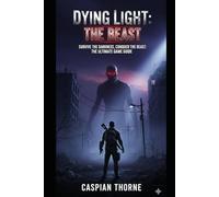 Dying Light: Survive the Darkness, Conquer the Beast: The Ultimate Game Guide