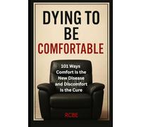 Dying To Be Comfortable: 101 Ways Comfort Is the New Disease and Discomfort Is the Cure