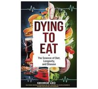 Dying To Eat: The Science of Diet, Longevity and Disease: How Modern Nutrition is Shortening Your Life-And What You Can Do to Reclaim It Through Food, Exercise, and Metabolism