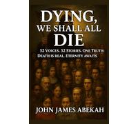 DYING, WE SHALL ALL DIE: 52 VOICES. 52 STORIES. ONE TRUTH: DEATH IS REAL, ETERNITY AWAITS