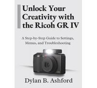 Dylan B Ashford Unlock Your Creativity with the Ricoh GR IV (Tascabile)