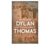 Dylan Thomas How to be a Poet - The Collected Short Stories & Essays (Tascabile)