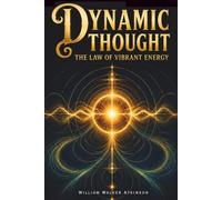 Dynamic Thought - The Law of Vibrant Energy: A Classic Guide to New Thought, Mind Power, Personal Magnetism, Willpower and Mental Mastery