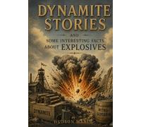 Dynamite Stories, and Some Interesting Facts About Explosives: A Historical Account of Invention, Discovery, and the Science of Explosives