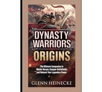Dynasty Warriors: Origins: The Ultimate Companion to Master Heroes, Conquer Battlefields, and Unleash Your Legendary Power