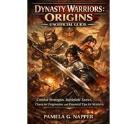 Dynasty Warriors: Origins - Unofficial Guide: Combat Strategies, Battlefield Tactics, Character Progression, and Essential Tips for Mastery