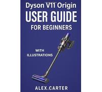 Dyson V11 Origin User Guide for Beginners: The Complete Step-by-Step Manual to Master Your Cordless Vacuum - Setup, Cleaning Modes, Maintenance, and Expert Tips for Every Surface