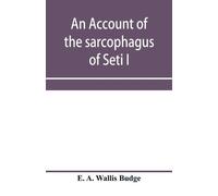 E A Wallis Budg An account of the sarcophagus of Seti I, king of Egy (Tascabile)