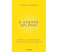 E adesso splendi. Impara a valorizzarti per piacere a chi vuoi tu