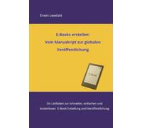 E-Books erstellen: Vom Manuskript zur globalen Veröffentlichung: Ein Leitfaden zur schnellen, einfachen und kostenlosen E-Book Erstellung und Veröffentlichung