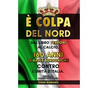 E' colpa del Nord: Dal libro Terroni al calcio, 160 anni di balle borboniche contro l'Unità d'Italia