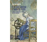 E io che lasciai l'ago e il fuso… Storia di donne dalle origini all'Età Moderna