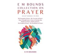 E M Bounds Collection on Prayer: The Essentials of Prayer, The Necessity of Prayer, Power Through Prayer, Prayer and Praying Men, Purpose in Prayer, ... Weapon of Prayer, The Possibilities of Prayer