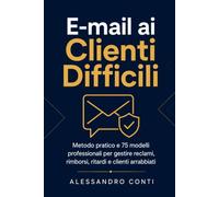 E-mail ai Clienti Difficili: Metodo pratico e 75 modelli professionali per rispondere a reclami, rimborsi, ritardi, errori e clienti arrabbiati senza aggravare il conflitto