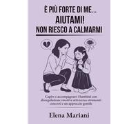 È più forte di me... AIUTAMI! Non riesco a calmarmi: Capire e accompagnare i bambini con disregolazione emotiva attraverso strumenti concreti e un approccio gentile