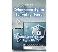 Cybersecurity for Everyday Users: A Practical Guide to a Safer Digital Life