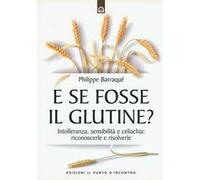 E se fosse il glutine? Intolleranza, sensibilità e celiachia: riconoscerle e risolverle