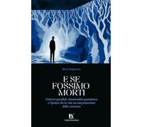 E SE FOSSIMO MORTI: Universi paralleli, immortalità quantistica e l'ipotesi che la vita sia una proiezione della coscienza