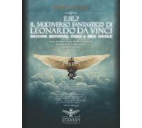 E se...? IL MULTIVERSO FANTASTICO DI Leonardo da Vinci - MACCHINE MISTERIOSE, CODICI e ARTE DIGITALE: Sogni, fantasie e nuove opere d’arte ispirate dai manoscritti e dalle opere di Leonardo da Vinci