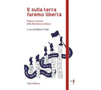 E sulla terra faremo libertà. Poesie e canzoni della Resistenza italiana