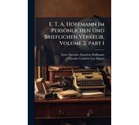 E. T. A. Hoffmann Im Persönlichen Und Brieflichen Verkelir, Volume 2, part 1