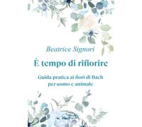È tempo di rifiorire. Guida pratica ai fiori di Bach per uomo e animale - ...
