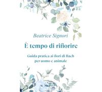 Libri Signori Beatrice - E' Tempo Di Rifiorire. Guida Pratica Ai Fiori Di Bach P