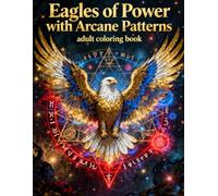 Eagles of Power with Arcane Patterns: A Mystical Adult Coloring Book Featuring Majestic Eagles, Sacred Geometry, and Intricate Arcane Designs for Relaxation and Creativity