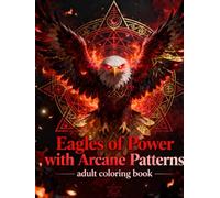Eagles of Power with Arcane Patterns: A Mystical Adult Coloring Book Featuring Majestic Eagles, Sacred Geometry, and Intricate Arcane Designs for Relaxation and Creativity