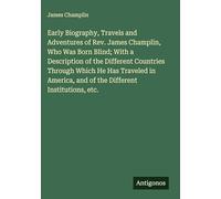Early Biography, Travels and Adventures of Rev. James Champlin, Who Was Born Blind; With a Description of the Different Countries Through Which He Has ... and of the Different Institutions, etc.