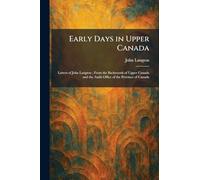 Early Days in Upper Canada: Letters of John Langton; From the Backwoods of Upper Canada and the Audit Office of the Province of Canada