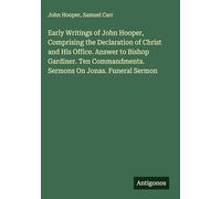 Early Writings of John Hooper, Comprising the Declaration of Christ and His Office. Answer to Bishop Gardiner. Ten Commandments. Sermons On Jonas. Funeral Sermon