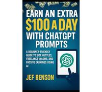 EARN AN EXTRA $100 A DAY with CHATGPT PROMPTS: A BEGINNER-FRIENDLY GUIDE TO SIDE HUSTLES, FREELANCE INCOME, AND PASSIVE EARNINGS USING AI