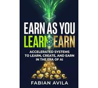 EARN AS YOU LEARN: The Accelerated Systems to Learn, Create, and Earn in the Era of AI