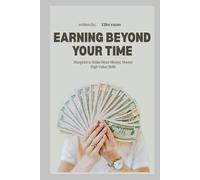 Earning Beyond Your Time: A Practical Blueprint to Make More Money, Master High-Value Skills, and Build Passive Income Streams in 2026