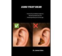 EARS THAT HEAR: Practical Tips and Medical Insights for Maintaining Healthy Ears and Preventing Hearing Loss at Every Age
