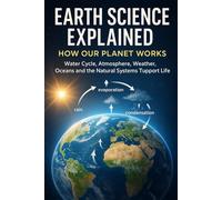 Earth Science Explained: How Our Planet Works: Water Cycle, Atmosphere, Weather, Oceans and the Natural Systems That Support Life