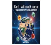 Earth Without Cancer: The Chronicle of Vitamin B17(Laetrile) and Its Effect on Our Planet Including How to Make Amygdalin at Home