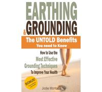Earthing and Grounding - the Untold Benefits You Need To Know: How to Use the Most Effective Grounding Techniques To Improve Your Health
