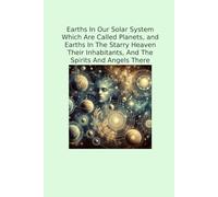 Earths In Our Solar System Which Are Called Planets, and Earths In The Starry Heaven Their Inhabitants, And The Spirits And Angels There