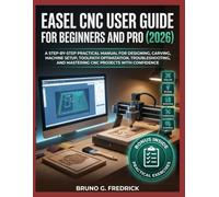 EASEL CNC USER GUIDE FOR BEGINNERS AND PRO 2026: A Step-By-Step Practical Manual For Designing, Carving, Machine Setup, Toolpath Optimization, ... And Mastering Cnc Projects With Confidence