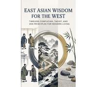 East Asian Wisdom for the West: Timeless Confucian, Taoist, and Zen Principles for Modern Living