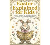 Easter Explained for Kids: A Gentle Guide to the History, Traditions, Symbols and Meaning of Easter for Curious Children ages 8-12