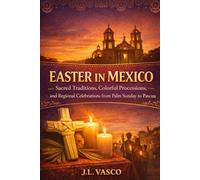 EASTER IN MEXICO: Sacred Traditions, Colorful Processions, and Regional Celebrations from Palm Sunday to Pascua