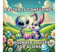 Easter is Confusing: A Beginner’s Guide for Aliens: A Hilarious Easter Adventure with Bunnies, Eggs, and Earth’s Weirdest Traditions