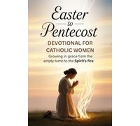 EASTER TO PENTECOST DEVOTIONAL FOR CATHOLIC WOMEN: Growing in Grace from the Empty Tomb to the Spirit's Fire